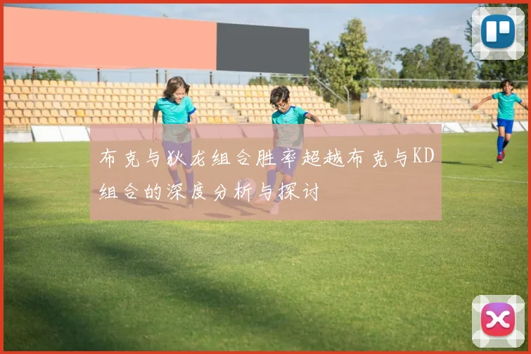 布克与狄龙组合胜率超越布克与KD组合的深度分析与探讨