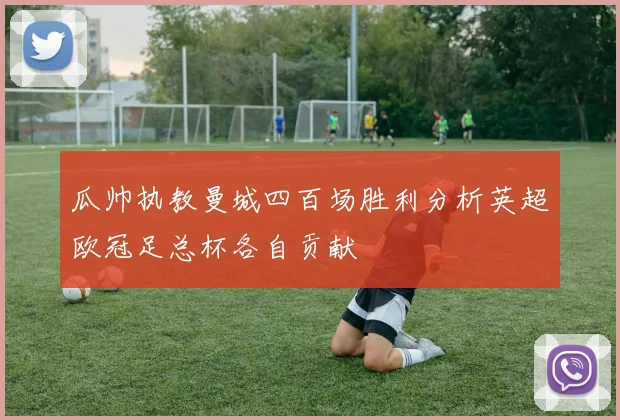 瓜帅执教曼城四百场胜利分析英超欧冠足总杯各自贡献