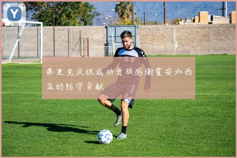 弗里克庆祝成功晋级感谢霍安加西亚的防守贡献