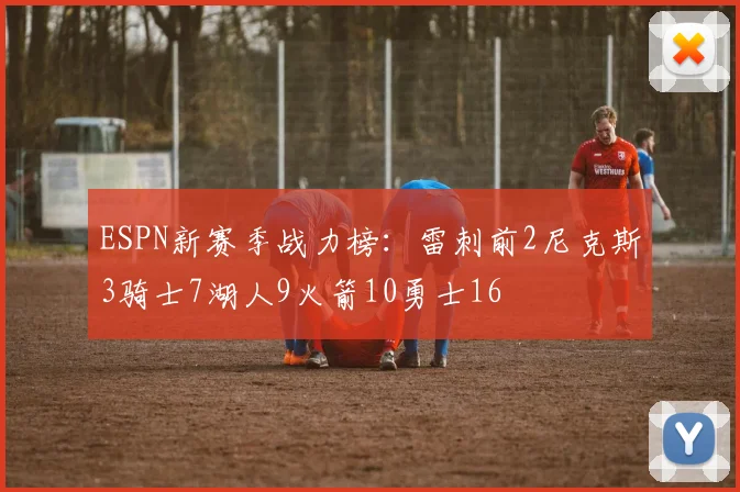 ESPN新赛季战力榜：雷刺前2尼克斯3骑士7湖人9火箭10勇士16