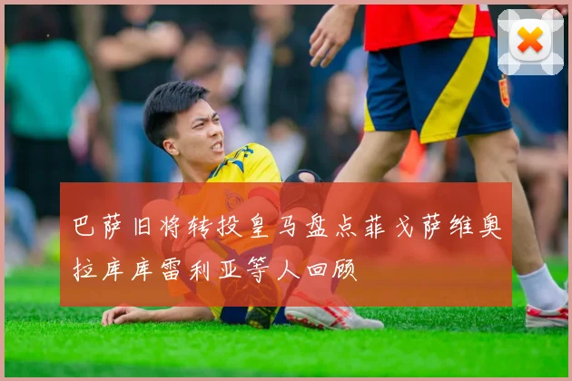 巴萨旧将转投皇马盘点菲戈萨维奥拉库库雷利亚等人回顾