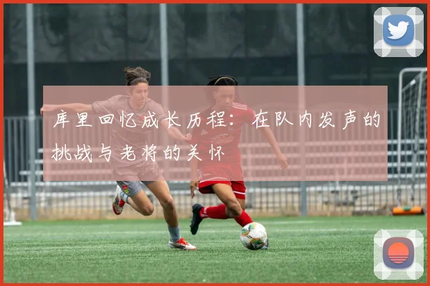 库里回忆成长历程：在队内发声的挑战与老将的关怀