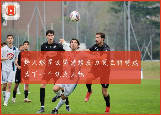 热火球星攻势持续发力莫兰特将成为下一个焦点人物
