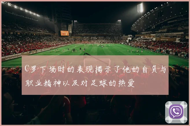 C罗下场时的表现揭示了他的自负与职业精神以及对足球的热爱