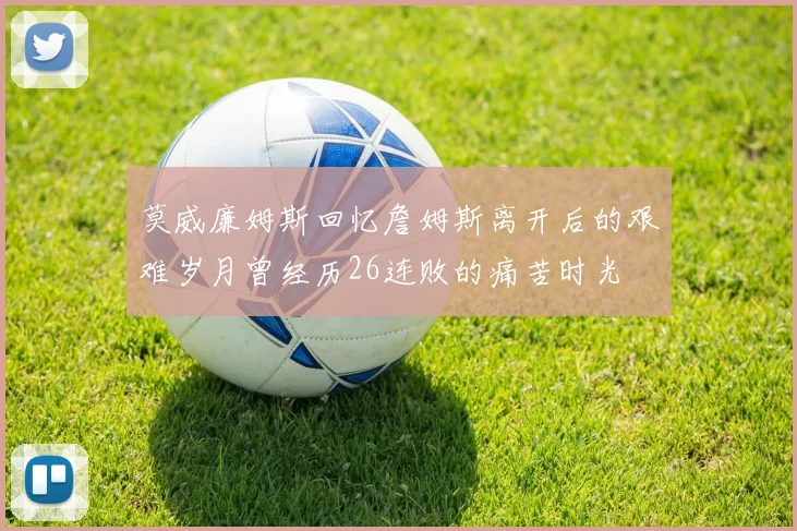 莫威廉姆斯回忆詹姆斯离开后的艰难岁月曾经历26连败的痛苦时光