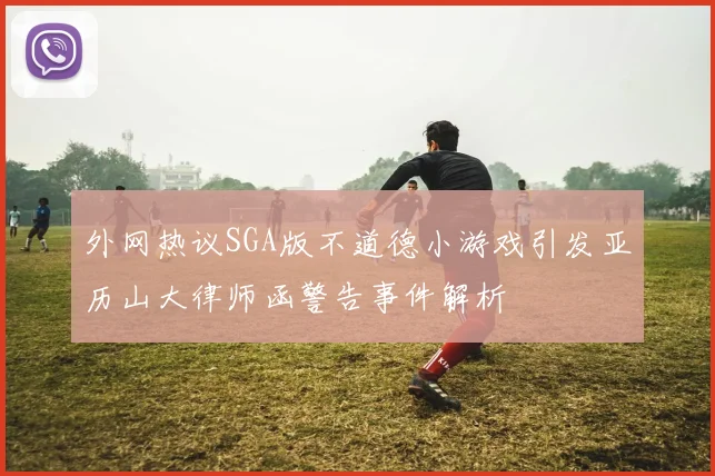 外网热议SGA版不道德小游戏引发亚历山大律师函警告事件解析