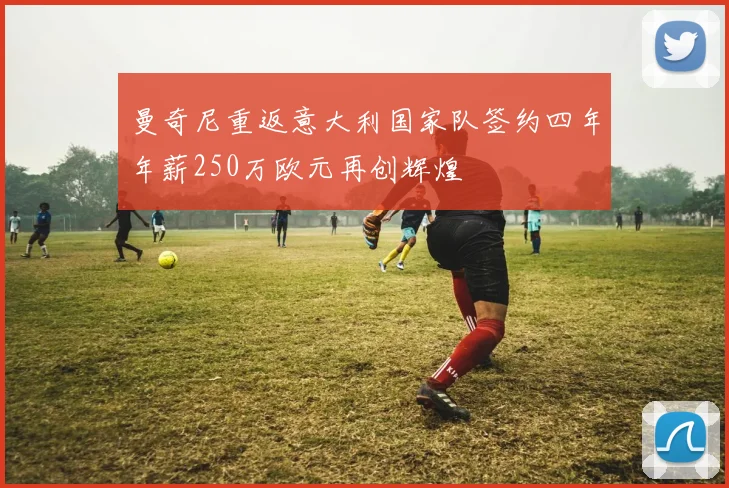 曼奇尼重返意大利国家队签约四年年薪250万欧元再创辉煌
