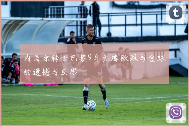 内马尔转会巴黎9年无缘欧冠与金球的遗憾与反思