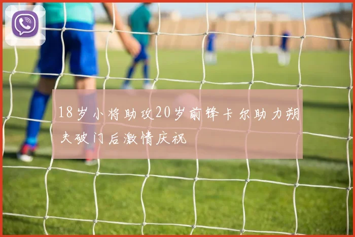 18岁小将助攻20岁前锋卡尔助力朔夫破门后激情庆祝