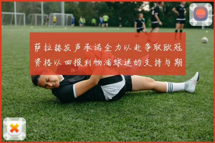 萨拉赫发声承诺全力以赴争取欧冠资格以回报利物浦球迷的支持与期待