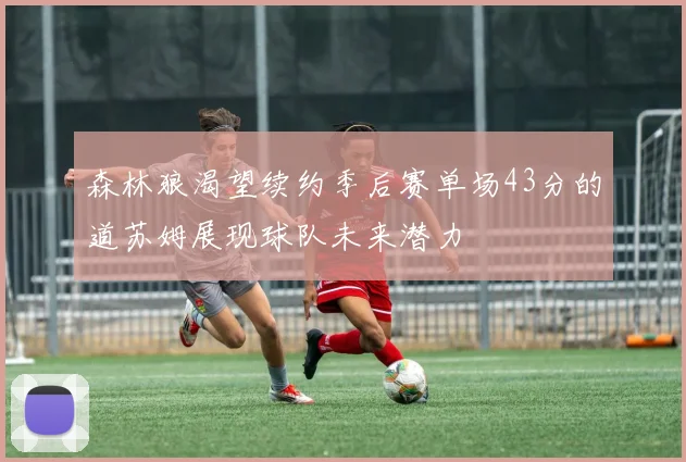 森林狼渴望续约季后赛单场43分的道苏姆展现球队未来潜力