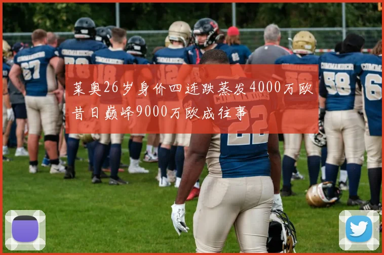 莱奥26岁身价四连跌蒸发4000万欧昔日巅峰9000万欧成往事