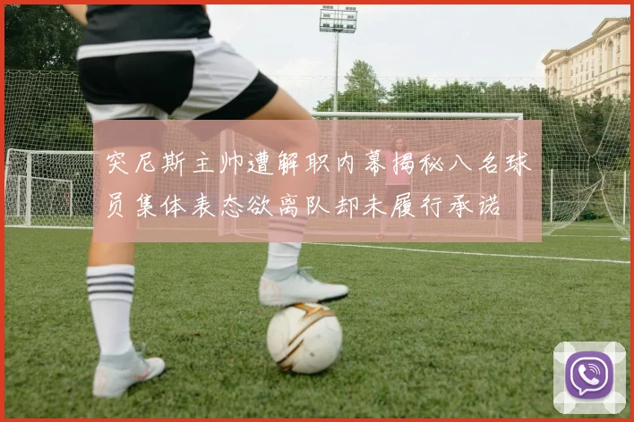 突尼斯主帅遭解职内幕揭秘八名球员集体表态欲离队却未履行承诺