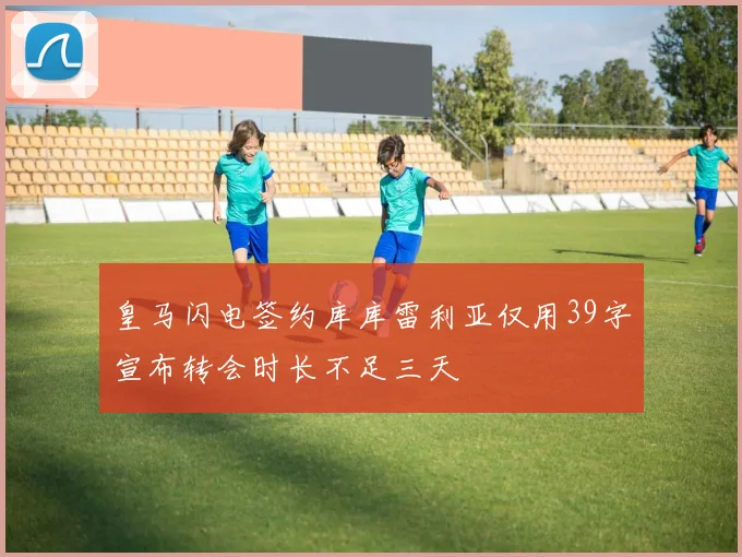 皇马闪电签约库库雷利亚仅用39字宣布转会时长不足三天