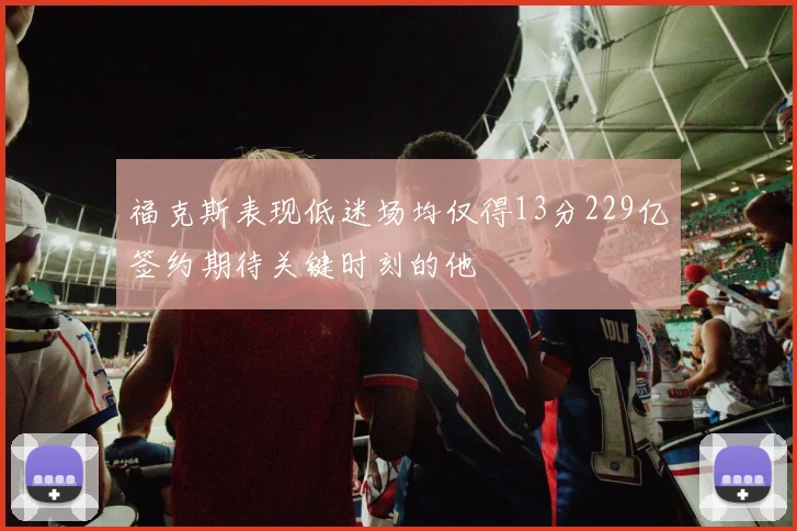 福克斯表现低迷场均仅得13分229亿签约期待关键时刻的他