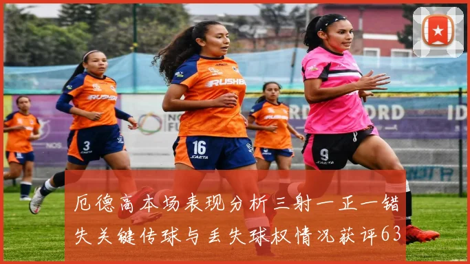 厄德高本场表现分析三射一正一错失关键传球与丢失球权情况获评63分