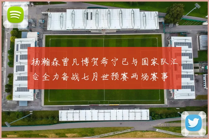 杨瀚森曾凡博贺希宁已与国家队汇合全力备战七月世预赛两场赛事