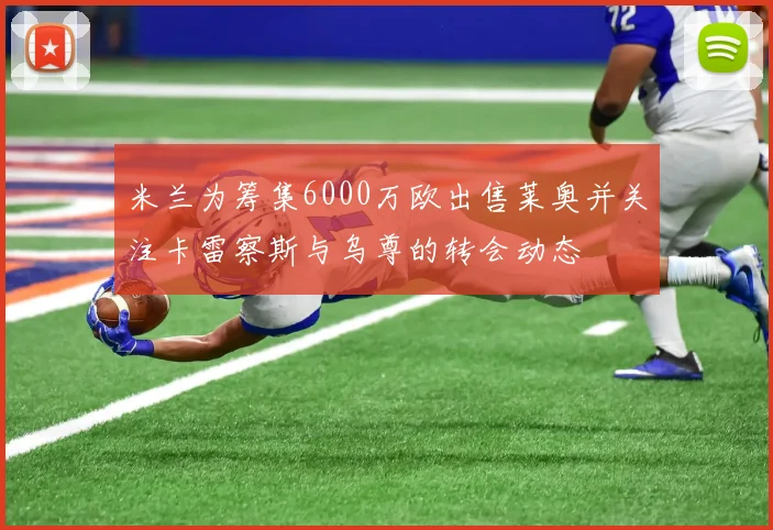 米兰为筹集6000万欧出售莱奥并关注卡雷察斯与乌尊的转会动态