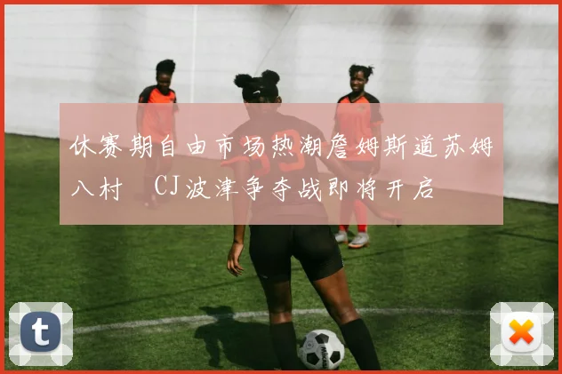 休赛期自由市场热潮詹姆斯道苏姆八村塁CJ波津争夺战即将开启
