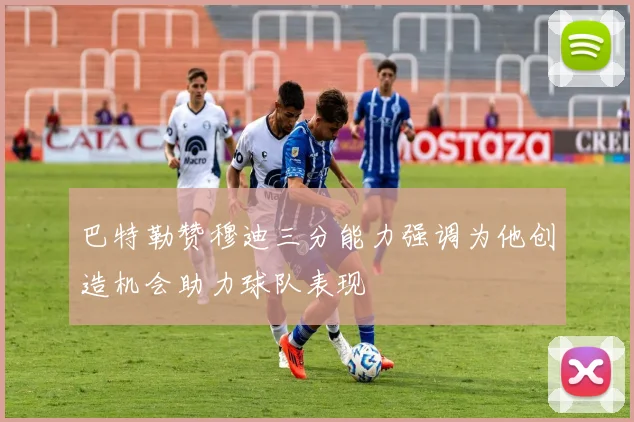 巴特勒赞穆迪三分能力强调为他创造机会助力球队表现