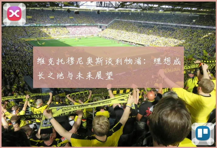 维克托穆尼奥斯谈利物浦：理想成长之地与未来展望
